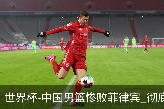 世界杯-中国男篮惨败菲律宾 彻底无缘巴黎奥运