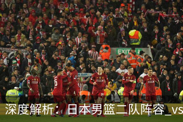 深度解析：日本男篮二队阵容 vs 中国男篮，胜负手在哪里？